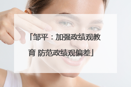 邹平：加强政绩观教育 防范政绩观偏差