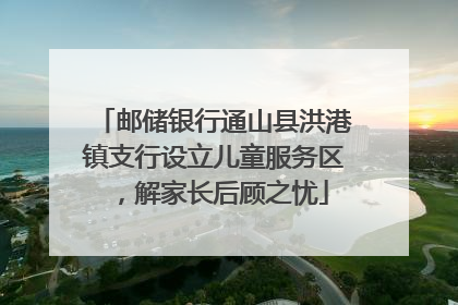 邮储银行通山县洪港镇支行设立儿童服务区，解家长后顾之忧