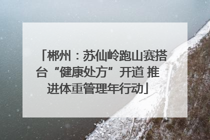 郴州：苏仙岭跑山赛搭台“健康处方”开道 推进体重管理年行动