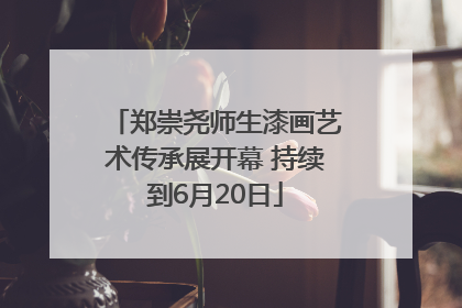 郑崇尧师生漆画艺术传承展开幕 持续到6月20日