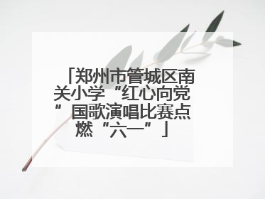 郑州市管城区南关小学“红心向党”国歌演唱比赛点燃“六一”