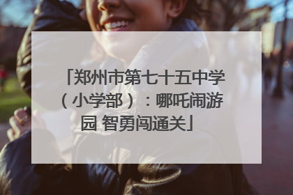 郑州市第七十五中学（小学部）：哪吒闹游园 智勇闯通关