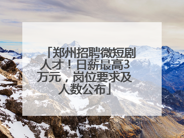 郑州招聘微短剧人才！日薪最高3万元，岗位要求及人数公布