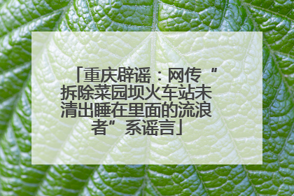 重庆辟谣：网传“拆除菜园坝火车站未清出睡在里面的流浪者”系谣言