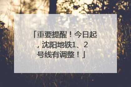重要提醒！今日起，沈阳地铁1、2 号线有调整！