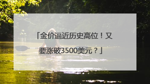 金价逼近历史高位！又要涨破3500美元？