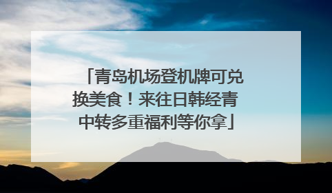 青岛机场登机牌可兑换美食！来往日韩经青中转多重福利等你拿