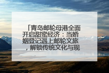 青岛邮轮母港全面开启甜蜜经济：当婚姻登记遇上邮轮文旅，解锁传统文化与现代浪漫的双重密码