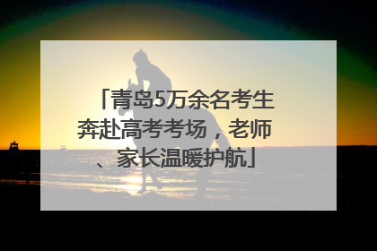 青岛5万余名考生奔赴高考考场，老师、家长温暖护航