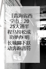 青海省西宁市：2025大通半程马拉松成功举办 明长城脚下跃动奔跑音符