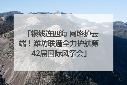 银线连四海 网络护云端！潍坊联通全力护航第42届国际风筝会