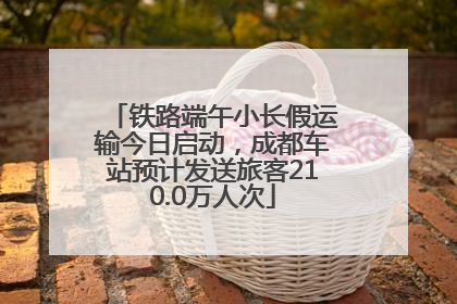 铁路端午小长假运输今日启动，成都车站预计发送旅客210.0万人次
