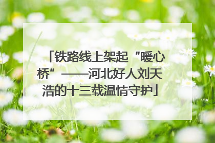 铁路线上架起“暖心桥”——河北好人刘天浩的十三载温情守护