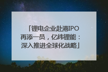 锂电企业赴港IPO再添一员，亿纬锂能：深入推进全球化战略
