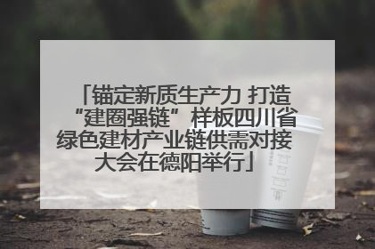 锚定新质生产力 打造“建圈强链”样板四川省绿色建材产业链供需对接大会在德阳举行