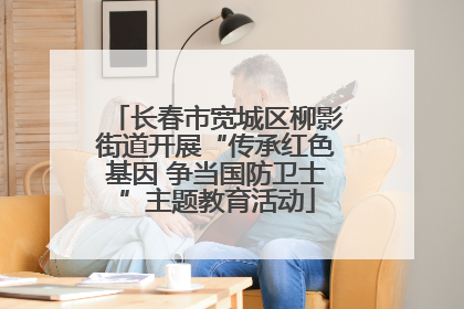 长春市宽城区柳影街道开展“传承红色基因 争当国防卫士”主题教育活动