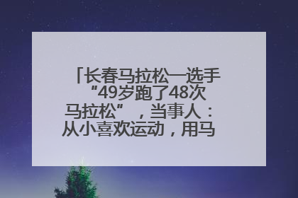 长春马拉松一选手“49岁跑了48次马拉松”，当事人：从小喜欢运动，用马拉松感受大自然