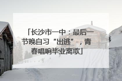 长沙市一中：最后一节晚自习“出逃”，青春唱响毕业离歌