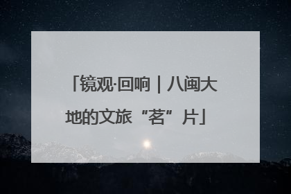 镜观·回响｜八闽大地的文旅“茗”片
