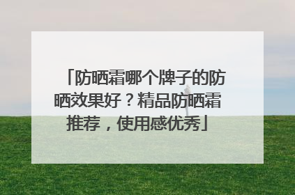 防晒霜哪个牌子的防晒效果好？精品防晒霜推荐，使用感优秀