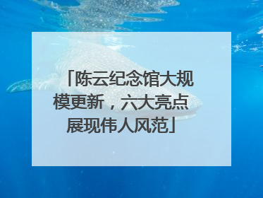 陈云纪念馆大规模更新，六大亮点展现伟人风范