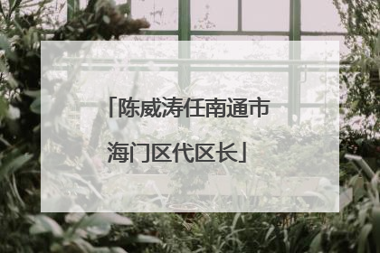 陈威涛任南通市海门区代区长