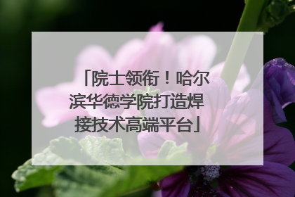 院士领衔！哈尔滨华德学院打造焊接技术高端平台
