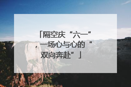 隔空庆“六一”，一场心与心的“双向奔赴”