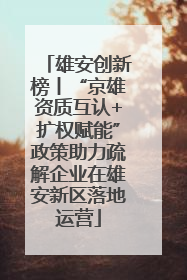 雄安创新榜丨“京雄资质互认+扩权赋能”政策助力疏解企业在雄安新区落地运营