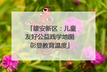 雄安新区：儿童友好公益践学地图彰显教育温度