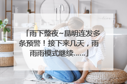 雨下整夜~昆明连发多条预警！接下来几天，雨雨雨模式继续……