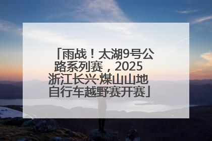雨战！太湖9号公路系列赛，2025浙江长兴·煤山山地自行车越野赛开赛