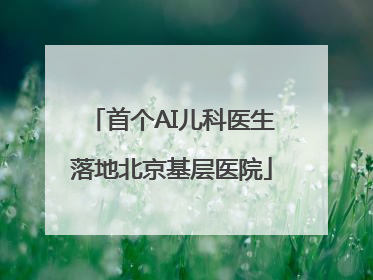 首个AI儿科医生落地北京基层医院