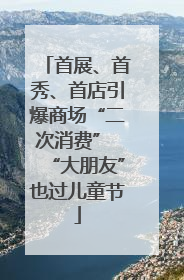 首展、首秀、首店引爆商场“二次消费” “大朋友”也过儿童节