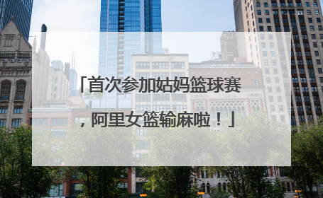 首次参加姑妈篮球赛，阿里女篮输麻啦！