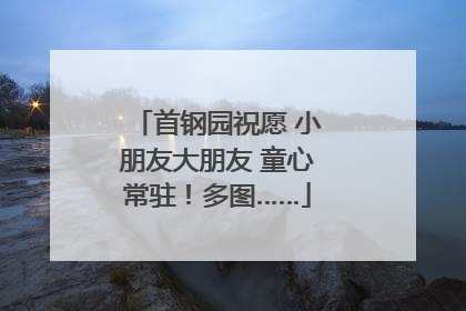 首钢园祝愿 小朋友大朋友 童心常驻！多图……