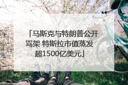 马斯克与特朗普公开骂架 特斯拉市值蒸发超1500亿美元