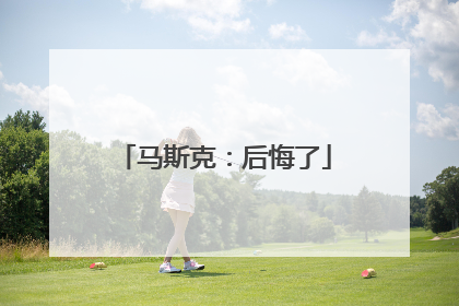 马斯克：后悔了