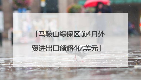 马鞍山综保区前4月外贸进出口额超4亿美元
