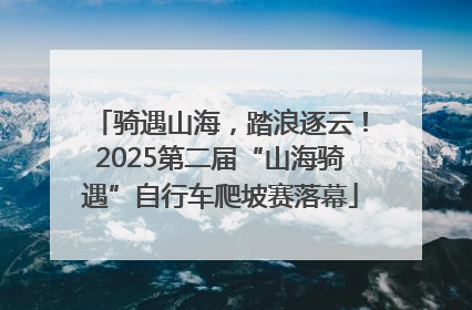 骑遇山海，踏浪逐云！2025第二届“山海骑遇”自行车爬坡赛落幕