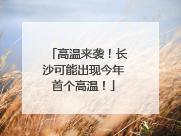 高温来袭！长沙可能出现今年首个高温！