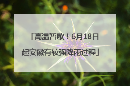高温暂歇！6月18日起安徽有较强降雨过程