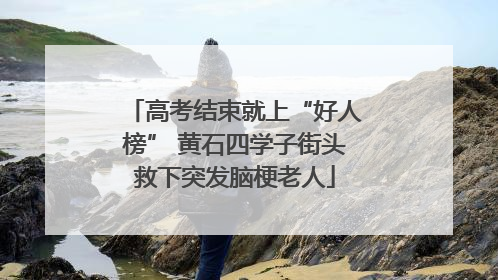 高考结束就上“好人榜” 黄石四学子街头救下突发脑梗老人