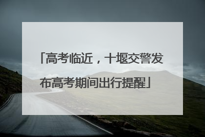高考临近，十堰交警发布高考期间出行提醒