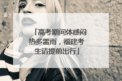 高考期间体感闷热多雷雨，福建考生请提前出行