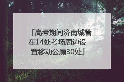 高考期间济南城管在14处考场周边设置移动公厕30处