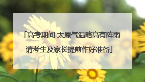高考期间 太原气温略高有阵雨 请考生及家长提前作好准备