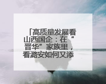 高质量发展看山西国企：在“晋华”家族里，看潞安如何又添一新！