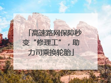 高速路网保障秒变“修理工”，助力司乘换轮胎