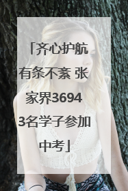 齐心护航 有条不紊 张家界36943名学子参加中考